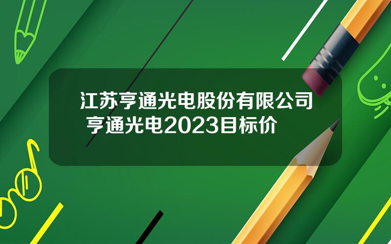 江苏亨通光电股份有限公司 亨通光电2023目标价